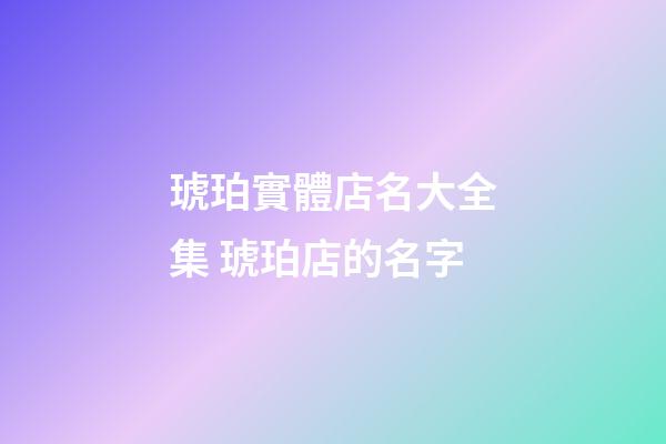琥珀實體店名大全集 琥珀店的名字-第1張-店鋪起名-玄機派